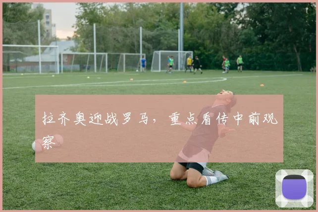 拉齐奥迎战罗马，重点看传中前观察