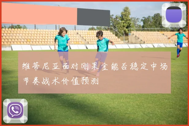 维蒂尼亚面对刚果金能否稳定中场节奏战术价值预测