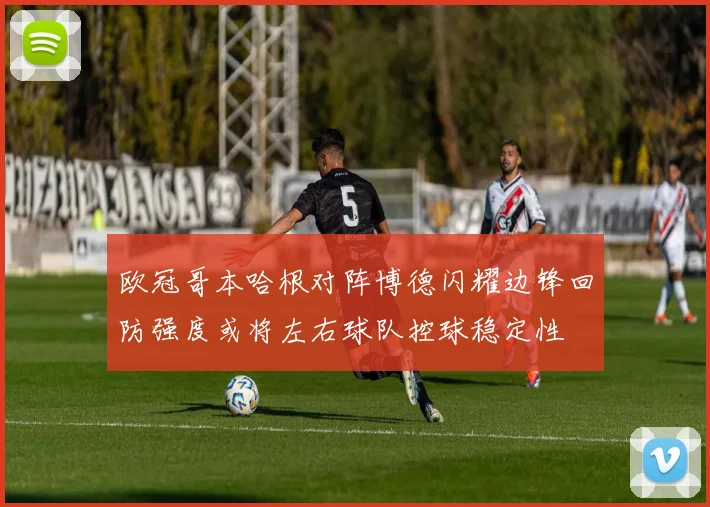 欧冠哥本哈根对阵博德闪耀边锋回防强度或将左右球队控球稳定性