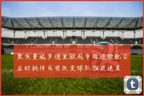 聚焦曼城罗德里欧冠中路连续配合后的挑传或将改变球队推进速度