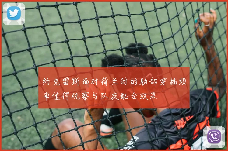 约克雷斯面对荷兰时的肋部穿插频率值得观察与队友配合效果