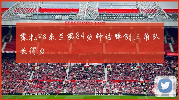 蒙扎vs米兰第84分钟边锋倒三角队长得分