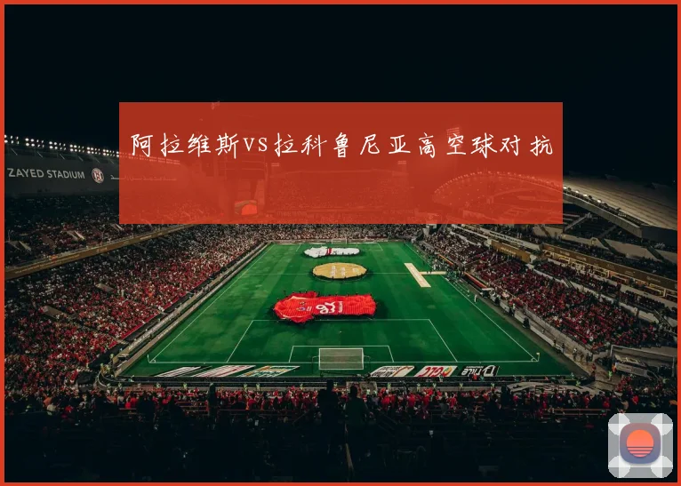 阿拉维斯vs拉科鲁尼亚高空球对抗