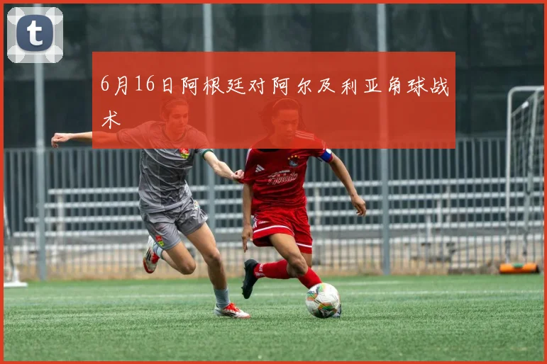 6月16日阿根廷对阿尔及利亚角球战术
