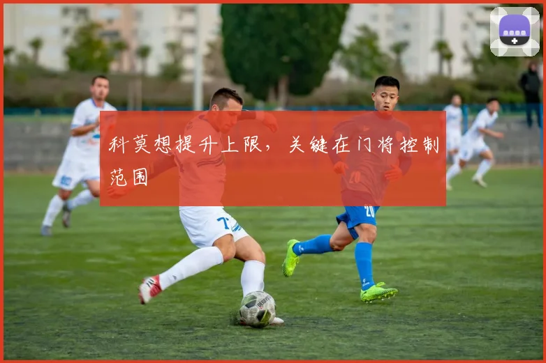 科莫想提升上限，关键在门将控制范围