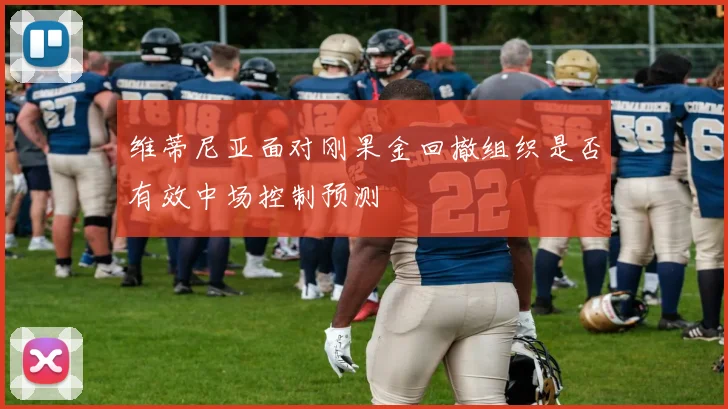 维蒂尼亚面对刚果金回撤组织是否有效中场控制预测