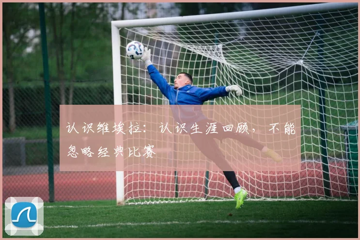认识维埃拉：认识生涯回顾，不能忽略经典比赛
