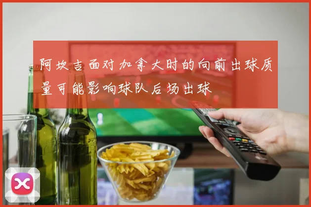 阿坎吉面对加拿大时的向前出球质量可能影响球队后场出球