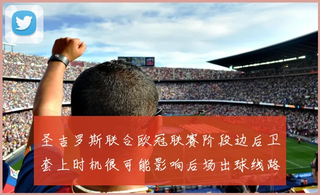 圣吉罗斯联合欧冠联赛阶段边后卫套上时机很可能影响后场出球线路