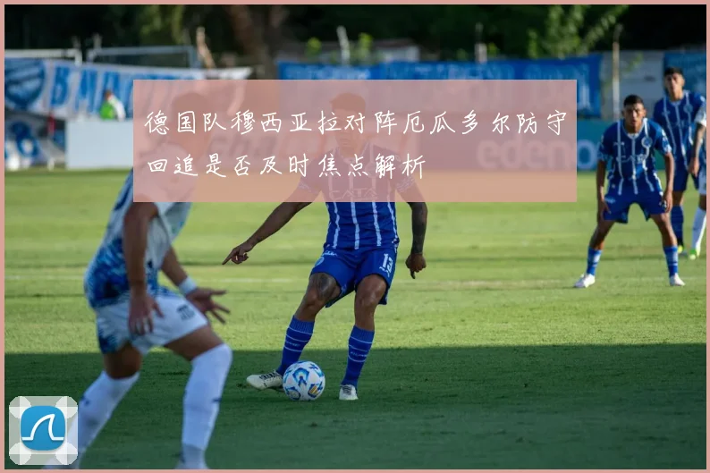 德国队穆西亚拉对阵厄瓜多尔防守回追是否及时焦点解析