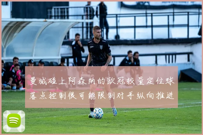 曼城碰上阿森纳的欧冠较量定位球落点控制很可能限制对手纵向推进