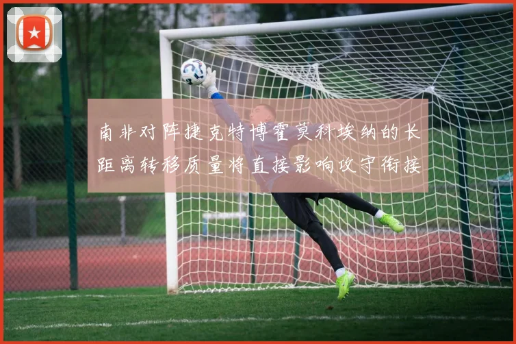 南非对阵捷克特博霍莫科埃纳的长距离转移质量将直接影响攻守衔接