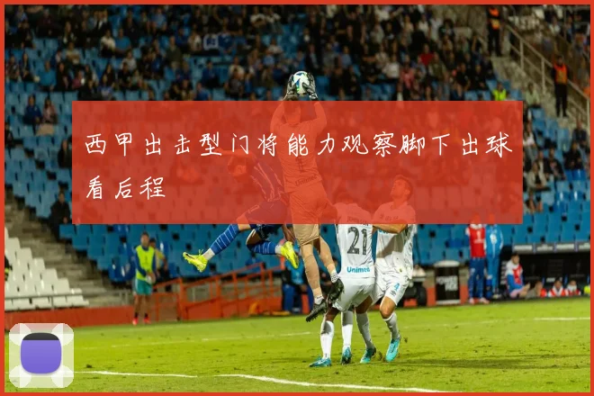 西甲出击型门将能力观察脚下出球看后程
