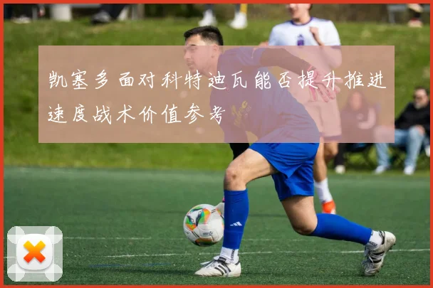 凯塞多面对科特迪瓦能否提升推进速度战术价值参考