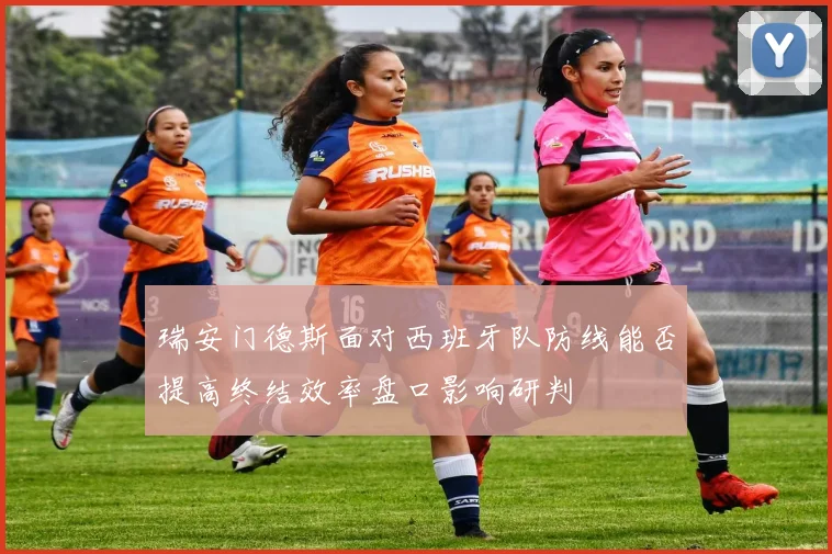 瑞安门德斯面对西班牙队防线能否提高终结效率盘口影响研判