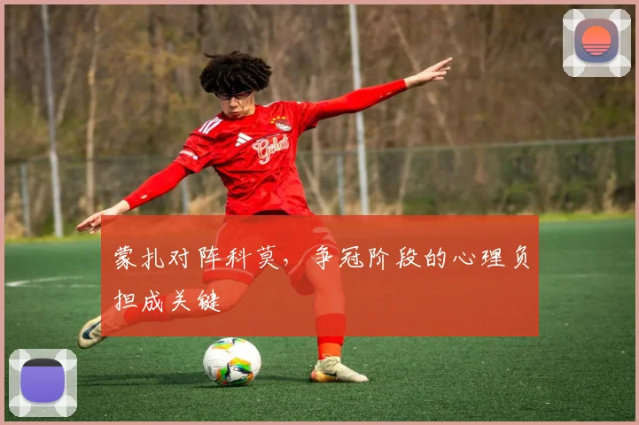 蒙扎对阵科莫,争冠阶段的心理负担成关键