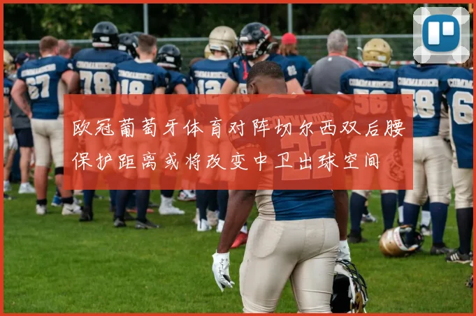 欧冠葡萄牙体育对阵切尔西双后腰保护距离或将改变中卫出球空间
