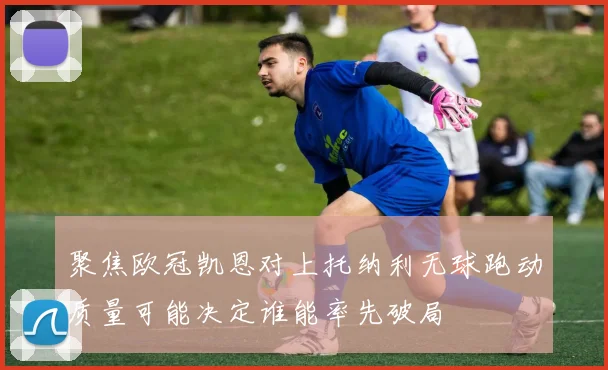 聚焦欧冠凯恩对上托纳利无球跑动质量可能决定谁能率先破局