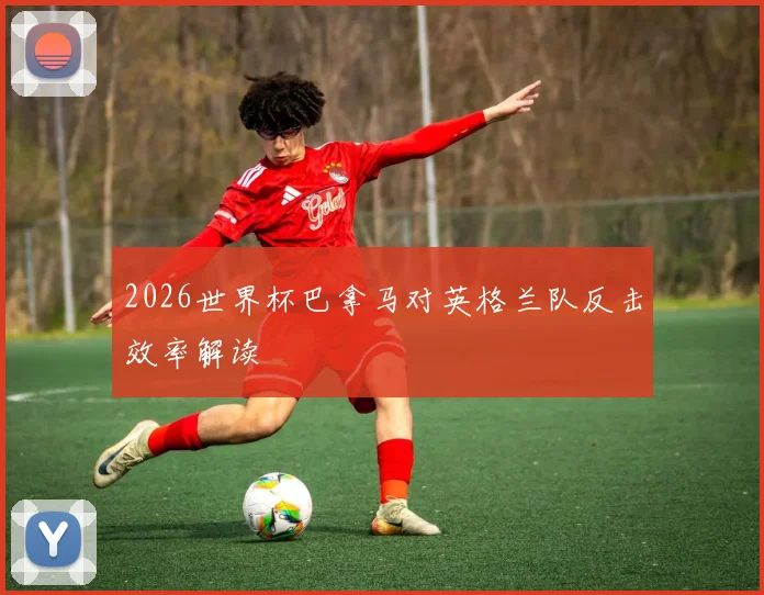 2026世界杯巴拿马对英格兰队反击效率解读