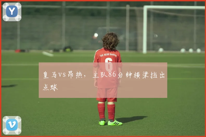 皇马vs昂热，主队86分钟横梁挡出点球