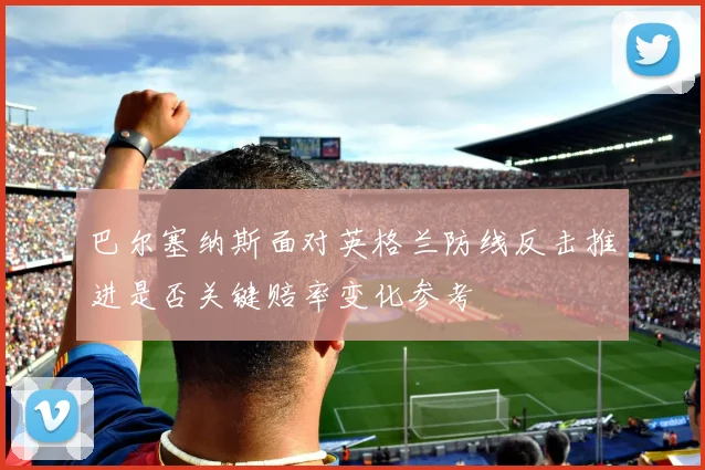 巴尔塞纳斯面对英格兰防线反击推进是否关键赔率变化参考