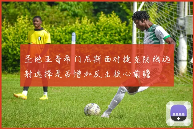 圣地亚哥希门尼斯面对捷克防线远射选择是否增加反击核心前瞻