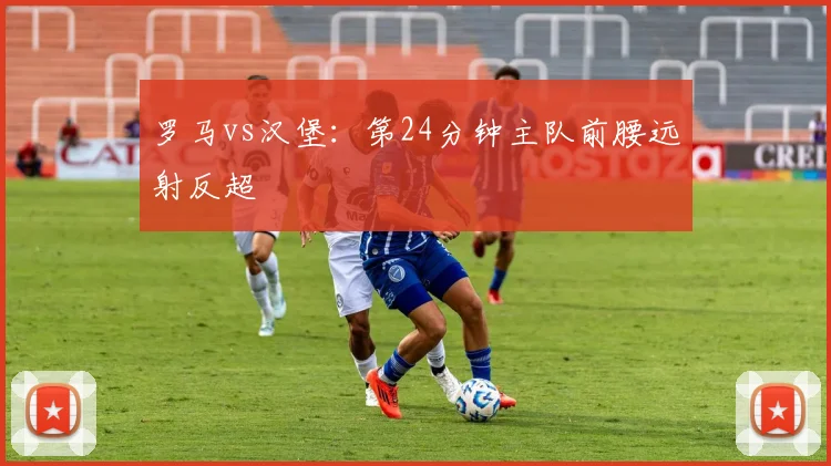罗马vs汉堡：第24分钟主队前腰远射反超