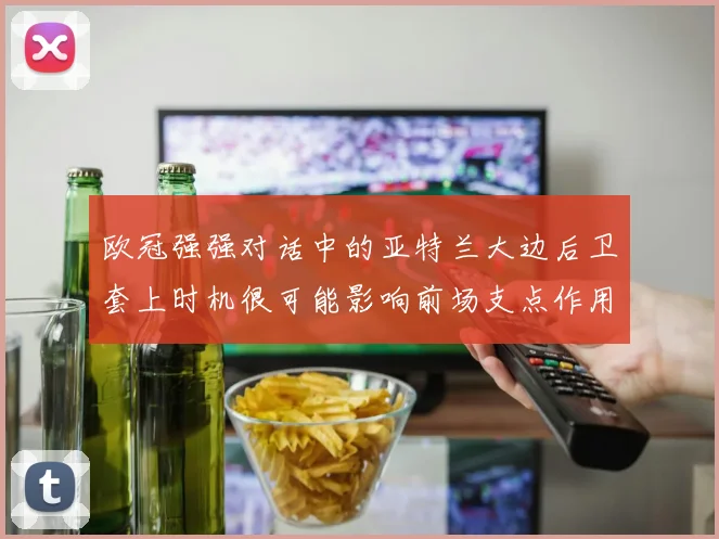 欧冠强强对话中的亚特兰大边后卫套上时机很可能影响前场支点作用