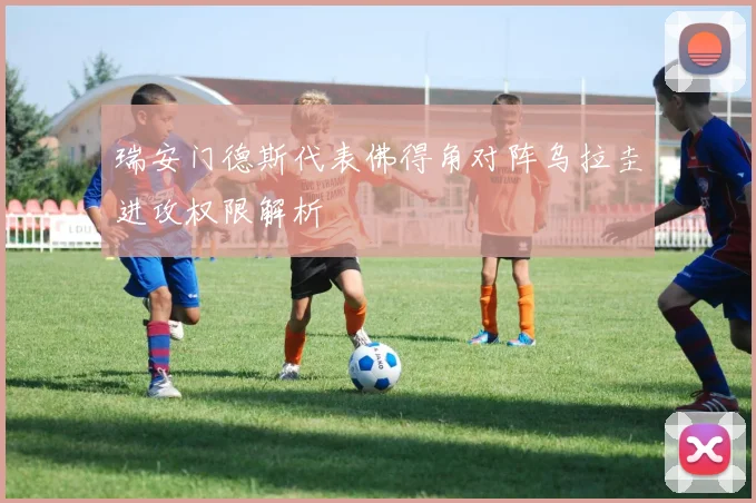瑞安门德斯代表佛得角对阵乌拉圭进攻权限解析