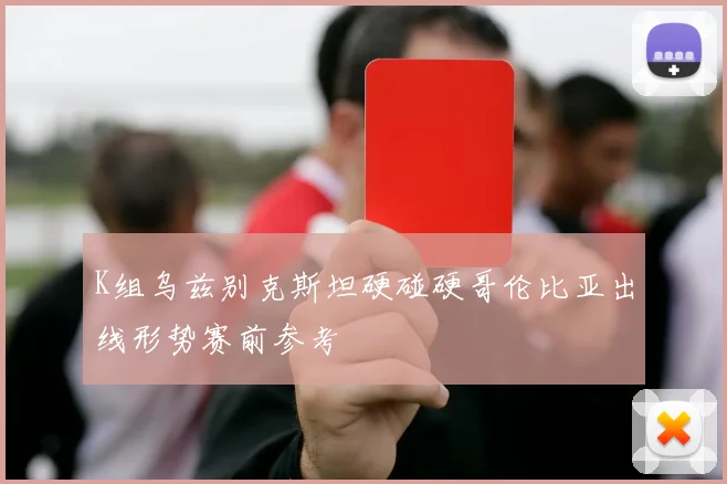 K组乌兹别克斯坦硬碰硬哥伦比亚出线形势赛前参考