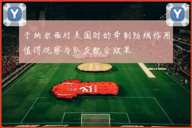 于纳尔面对美国时的牵制防线作用值得观察与队友配合效果