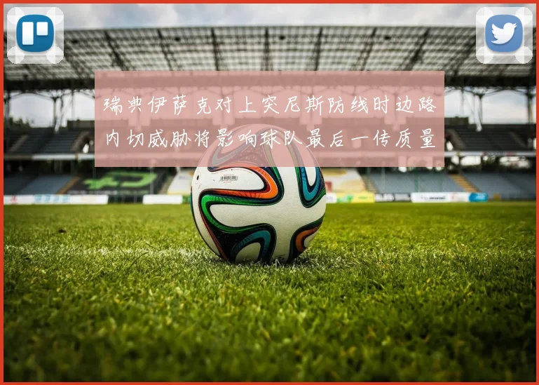 瑞典伊萨克对上突尼斯防线时边路内切威胁将影响球队最后一传质量