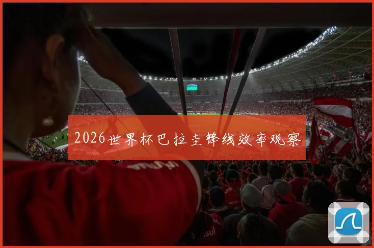 2026世界杯巴拉圭锋线效率观察