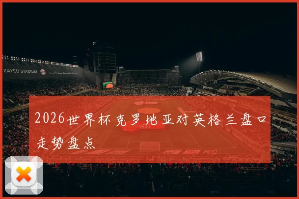 2026世界杯克罗地亚对英格兰盘口走势盘点