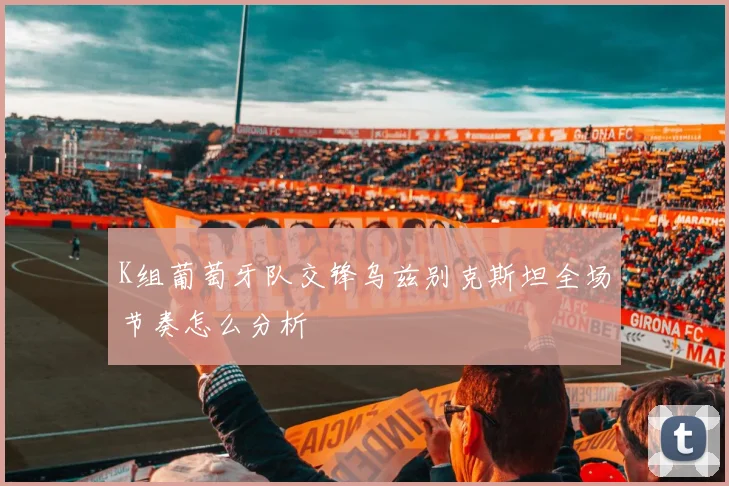 K组葡萄牙队交锋乌兹别克斯坦全场节奏怎么分析