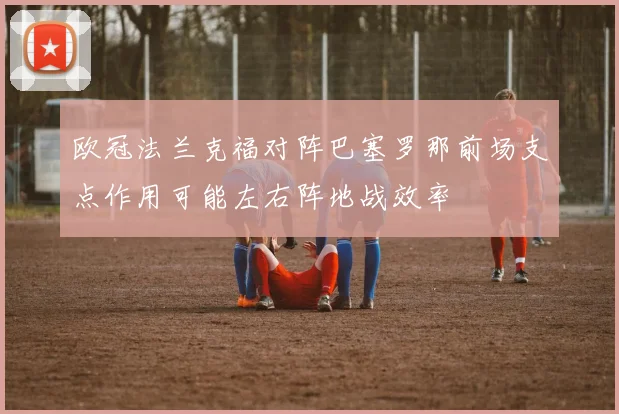 欧冠法兰克福对阵巴塞罗那前场支点作用可能左右阵地战效率