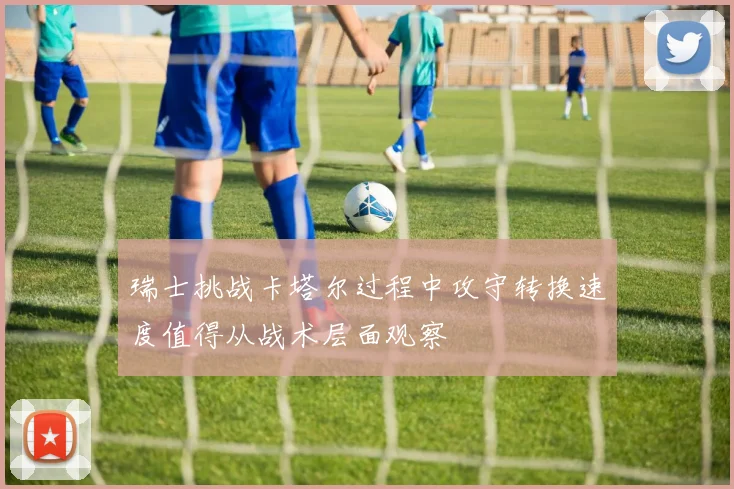 瑞士挑战卡塔尔过程中攻守转换速度值得从战术层面观察
