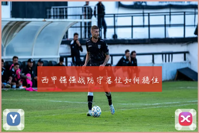 西甲强强战防守落位如何稳住