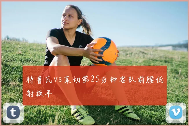 特鲁瓦vs莱切第25分钟客队前腰低射扳平