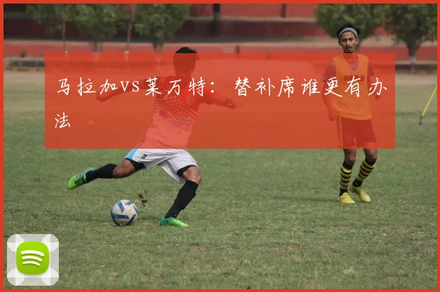 马拉加vs莱万特：替补席谁更有办法