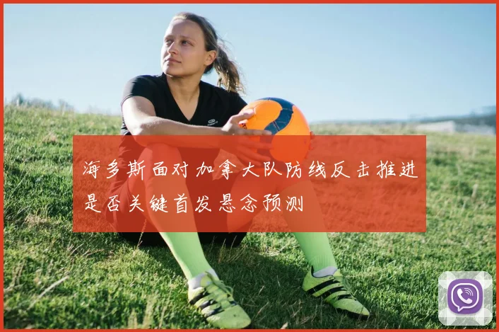 海多斯面对加拿大队防线反击推进是否关键首发悬念预测