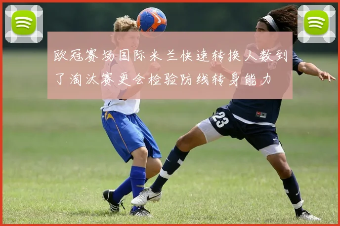 欧冠赛场国际米兰快速转换人数到了淘汰赛更会检验防线转身能力