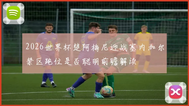 2026世界杯楚阿梅尼迎战塞内加尔禁区跑位是否聪明前瞻解读
