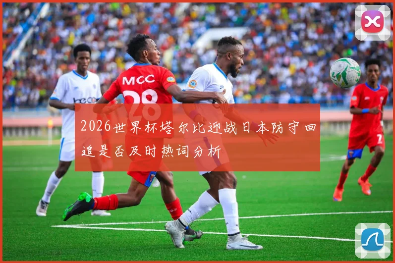 2026世界杯塔尔比迎战日本防守回追是否及时热词分析