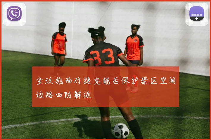 金玟哉面对捷克能否保护禁区空间边路回防解读