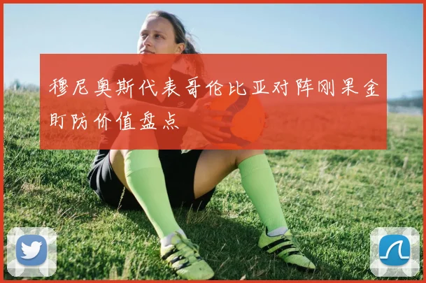 穆尼奥斯代表哥伦比亚对阵刚果金盯防价值盘点