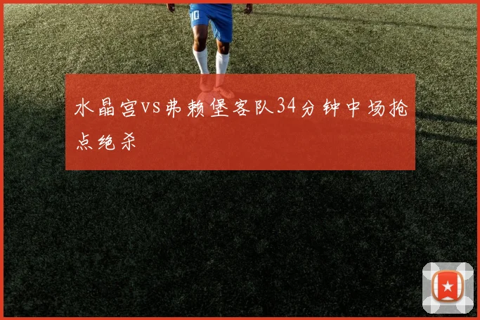 水晶宫vs弗赖堡客队34分钟中场抢点绝杀