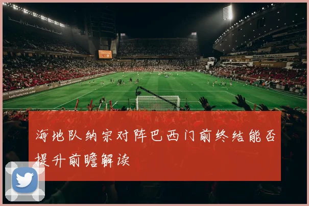 海地队纳宗对阵巴西门前终结能否提升前瞻解读