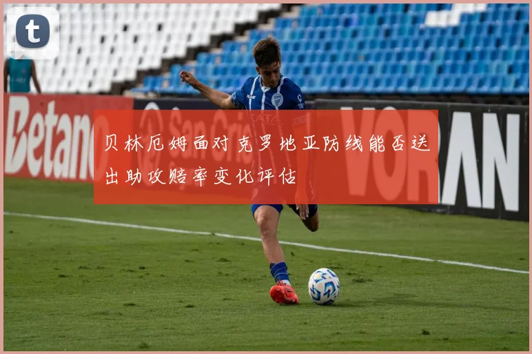 贝林厄姆面对克罗地亚防线能否送出助攻赔率变化评估