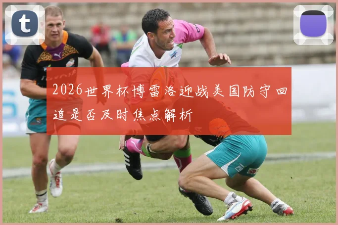 2026世界杯博雷洛迎战美国防守回追是否及时焦点解析